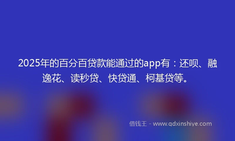 2025年的百分百贷款能通过的app有：还呗、融逸花、读秒贷、快贷通、柯基贷等。
