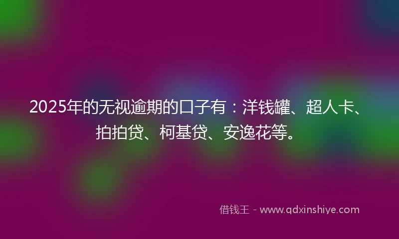 2025年的无视逾期的口子有：洋钱罐、超人卡、拍拍贷、柯基贷、安逸花等。