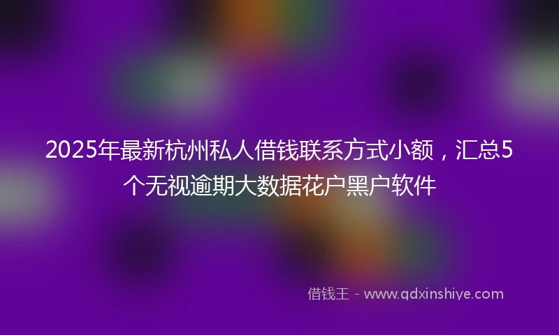 2025年最新杭州私人借钱联系方式小额，汇总5个无视逾期大数据花户黑户软件