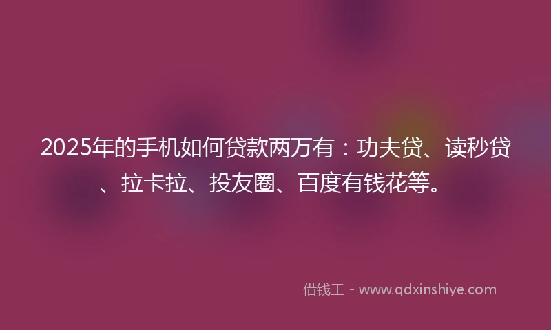 2025年的手机如何贷款两万有：功夫贷、读秒贷、拉卡拉、投友圈、百度有钱花等。