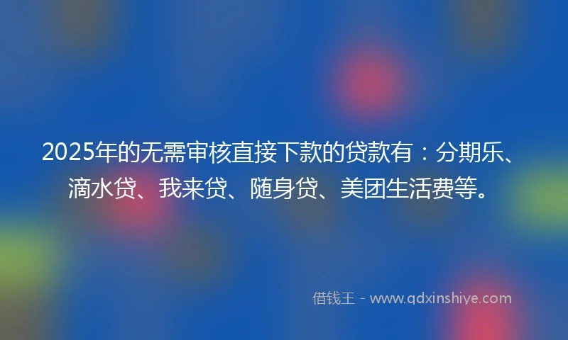 2025年的无需审核直接下款的贷款有：分期乐、滴水贷、我来贷、随身贷、美团生活费等。