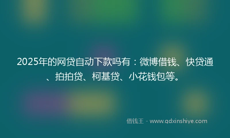 2025年的网贷自动下款吗有：微博借钱、快贷通、拍拍贷、柯基贷、小花钱包等。