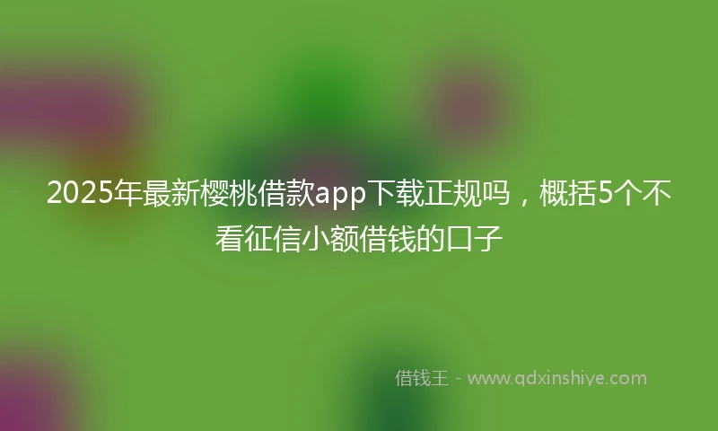 2025年最新樱桃借款app下载正规吗，概括5个不看征信小额借钱的口子