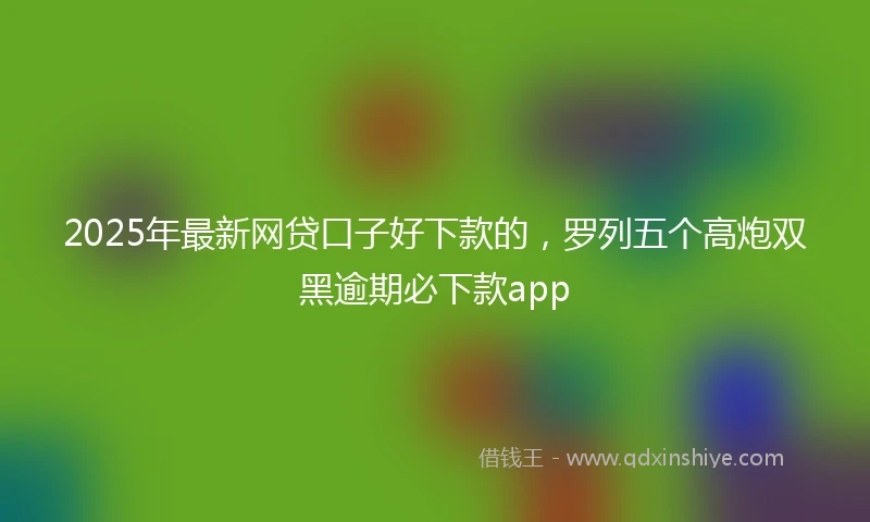 2025年最新网贷口子好下款的，罗列五个高炮双黑逾期必下款app