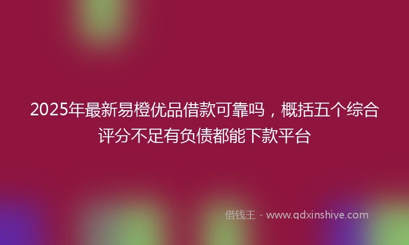 2025年最新易橙优品借款可靠吗，概括五个综合评分不足有负债都能下款平台