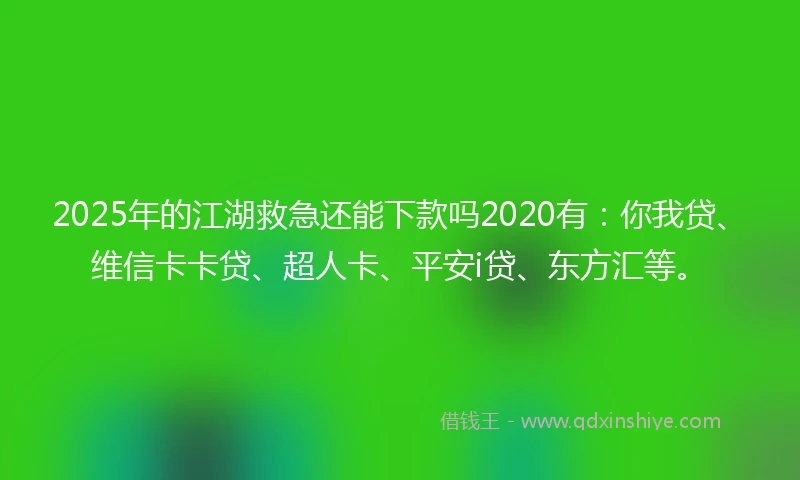 2025年的江湖救急还能下款吗2020有：你我贷、维信卡卡贷、超人卡、平安i贷、东方汇等。