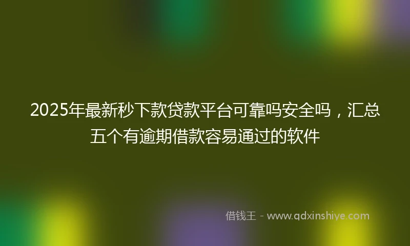 2025年最新秒下款贷款平台可靠吗安全吗，汇总五个有逾期借款容易通过的软件
