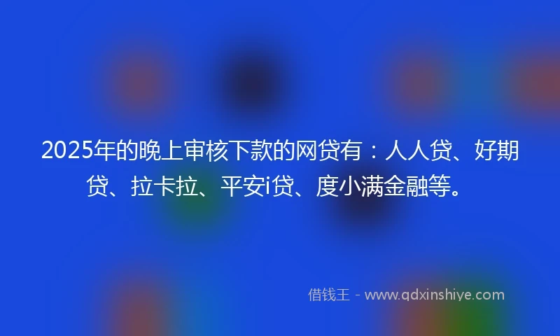 2025年的晚上审核下款的网贷有：人人贷、好期贷、拉卡拉、平安i贷、度小满金融等。