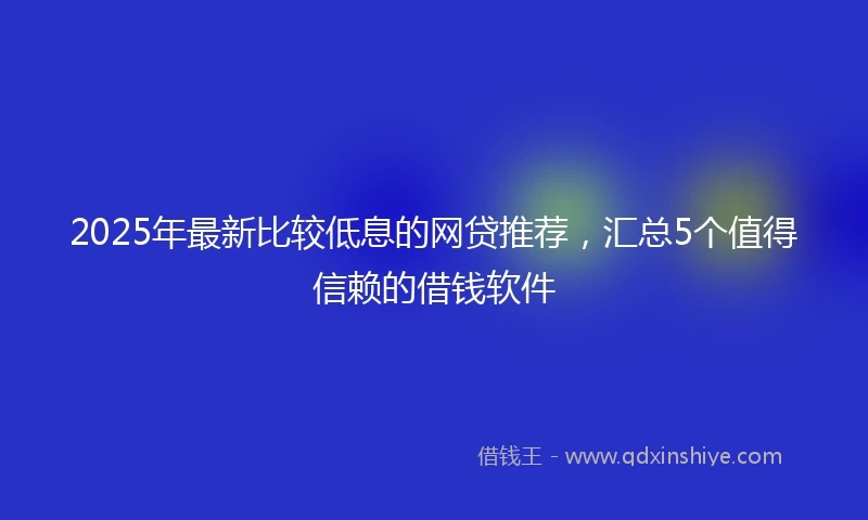 2025年最新比较低息的网贷推荐，汇总5个值得信赖的借钱软件