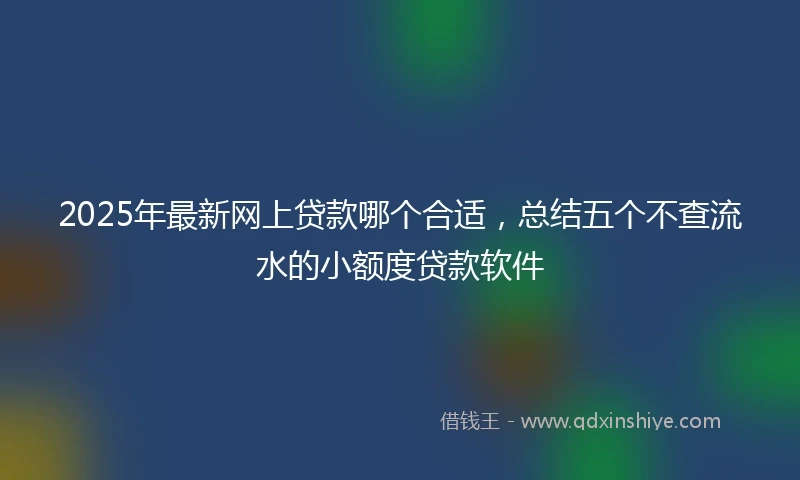 2025年最新网上贷款哪个合适，总结五个不查流水的小额度贷款软件