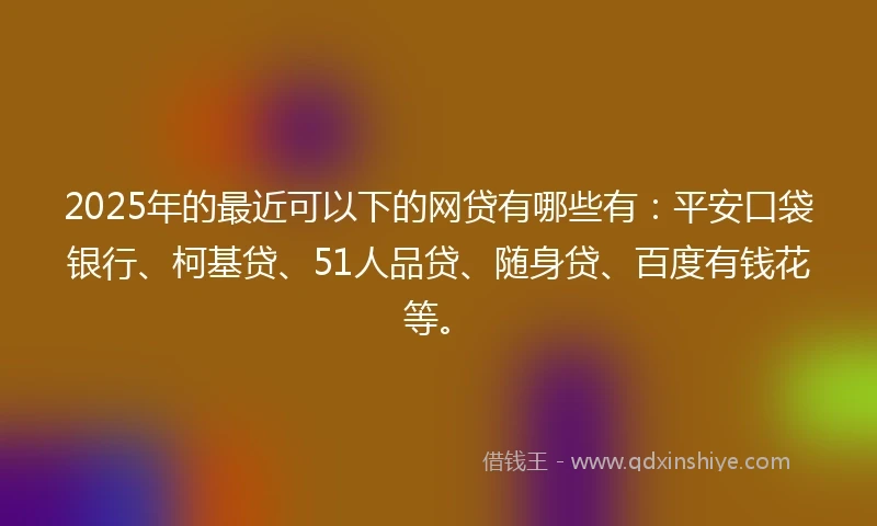 2025年的最近可以下的网贷有哪些有：平安口袋银行、柯基贷、51人品贷、随身贷、百度有钱花等。