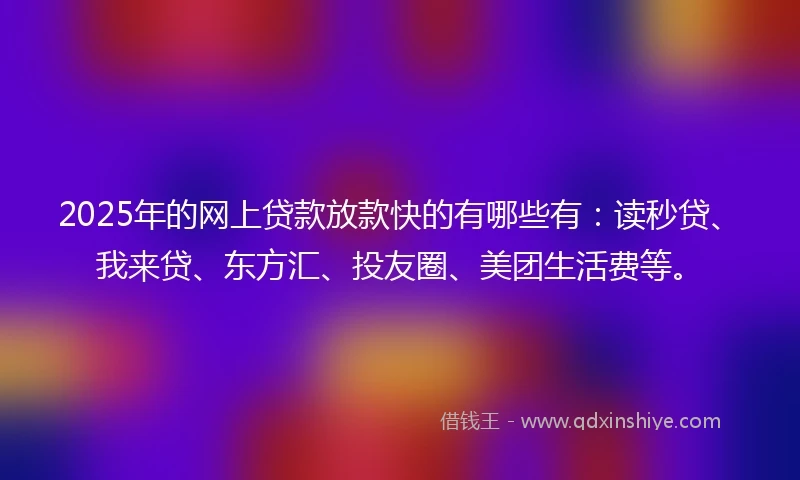 2025年的网上贷款放款快的有哪些有：读秒贷、我来贷、东方汇、投友圈、美团生活费等。