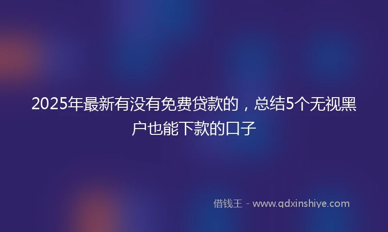 2025年最新有没有免费贷款的，总结5个无视黑户也能下款的口子