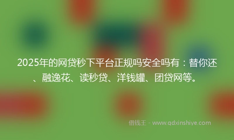 2025年的网贷秒下平台正规吗安全吗有：替你还、融逸花、读秒贷、洋钱罐、团贷网等。