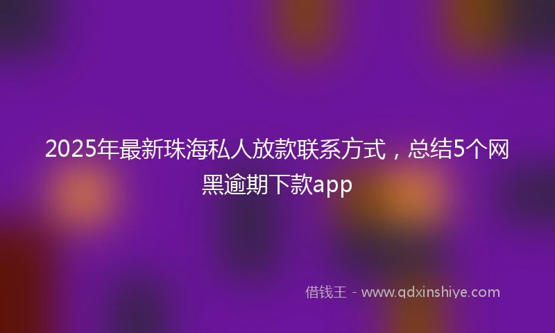 2025年最新珠海私人放款联系方式，总结5个网黑逾期下款app