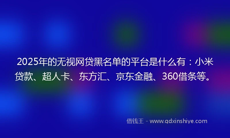2025年的无视网贷黑名单的平台是什么有：小米贷款、超人卡、东方汇、京东金融、360借条等。