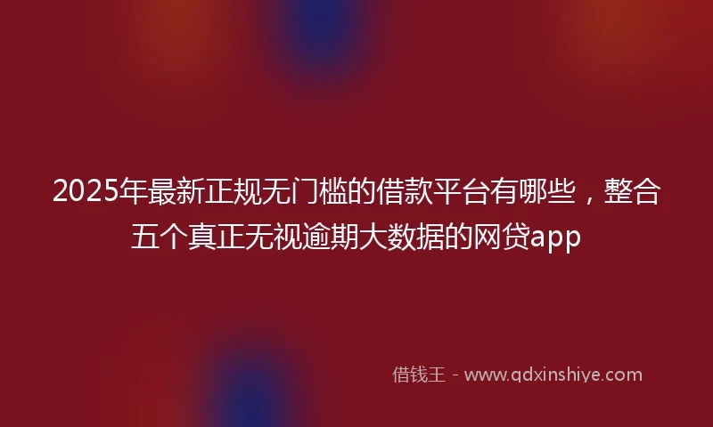2025年最新正规无门槛的借款平台有哪些，整合五个真正无视逾期大数据的网贷app