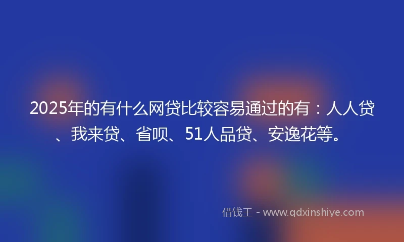 2025年的有什么网贷比较容易通过的有：人人贷、我来贷、省呗、51人品贷、安逸花等。
