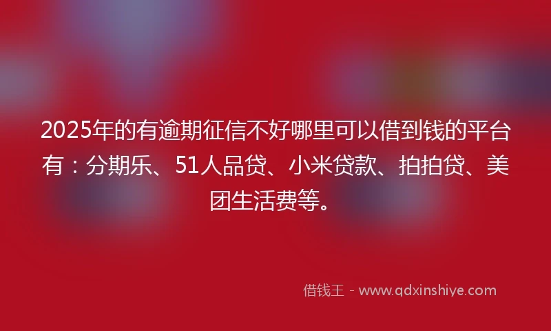 2025年的有逾期征信不好哪里可以借到钱的平台有：分期乐、51人品贷、小米贷款、拍拍贷、美团生活费等。