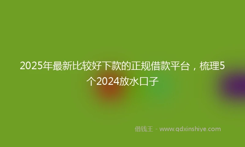 2025年最新比较好下款的正规借款平台，梳理5个2024放水口子