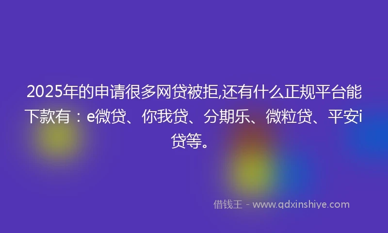 2025年的申请很多网贷被拒,还有什么正规平台能下款有：e微贷、你我贷、分期乐、微粒贷、平安i贷等。