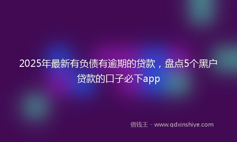 2025年最新有负债有逾期的贷款，盘点5个黑户贷款的口子必下app