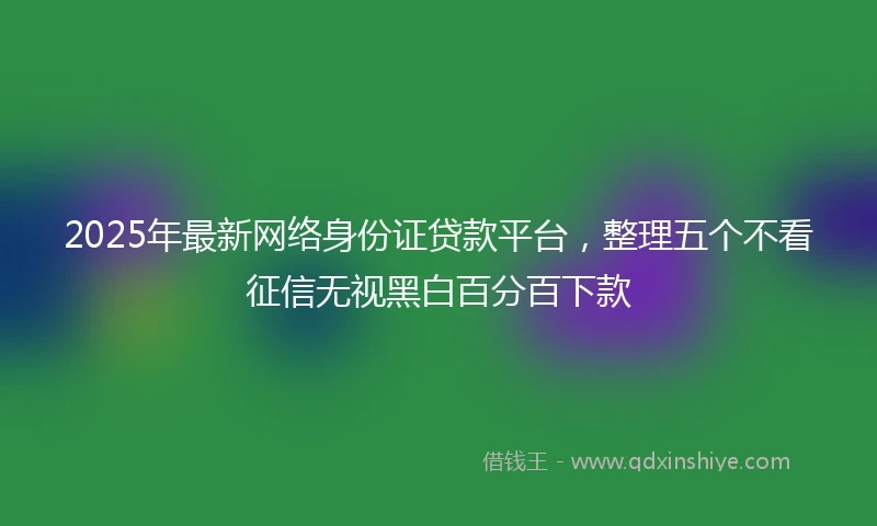 2025年最新网络身份证贷款平台，整理五个不看征信无视黑白百分百下款