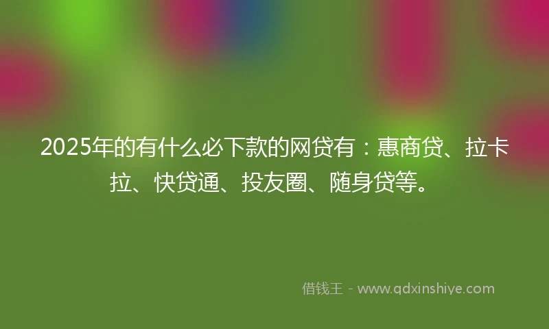 2025年的有什么必下款的网贷有：惠商贷、拉卡拉、快贷通、投友圈、随身贷等。