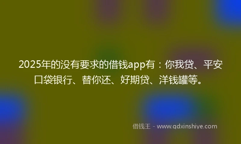 2025年的没有要求的借钱app有：你我贷、平安口袋银行、替你还、好期贷、洋钱罐等。