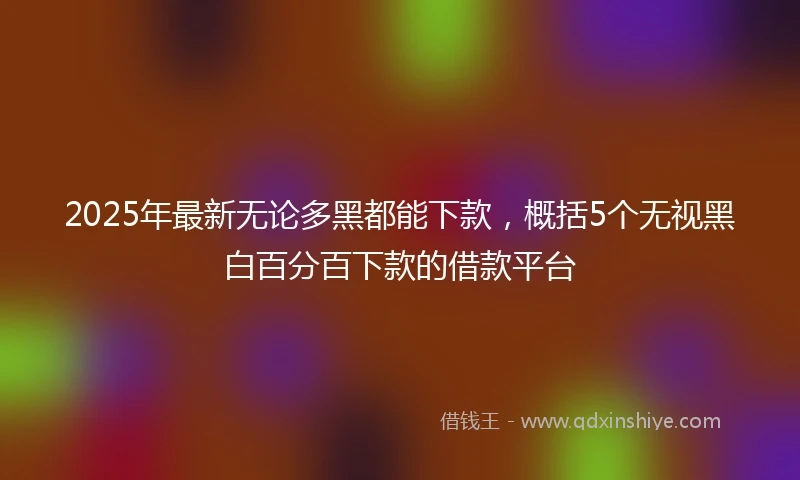 2025年最新无论多黑都能下款，概括5个无视黑白百分百下款的借款平台