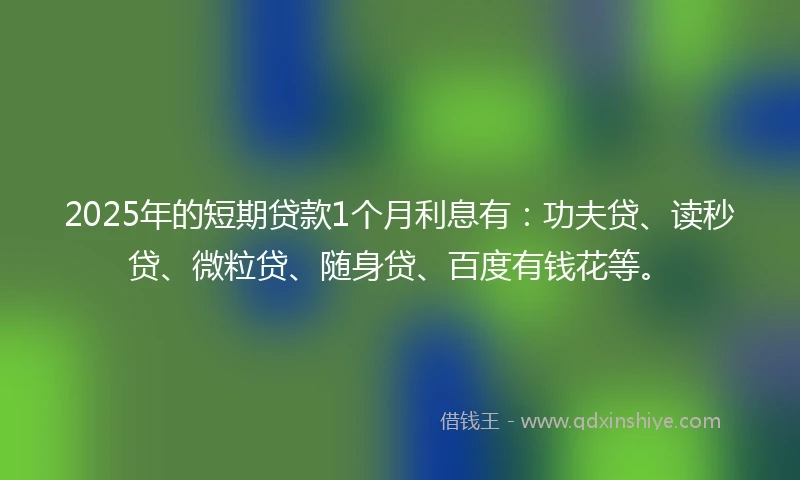 2025年的短期贷款1个月利息有：功夫贷、读秒贷、微粒贷、随身贷、百度有钱花等。