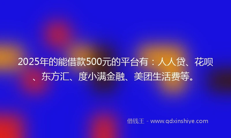 2025年的能借款500元的平台有：人人贷、花呗、东方汇、度小满金融、美团生活费等。