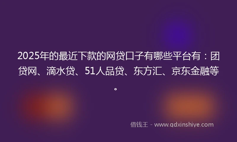 2025年的最近下款的网贷口子有哪些平台有：团贷网、滴水贷、51人品贷、东方汇、京东金融等。