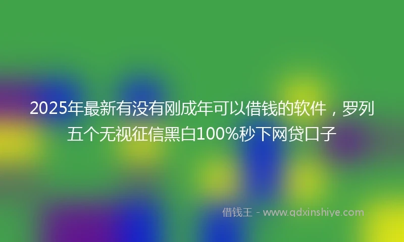 2025年最新有没有刚成年可以借钱的软件，罗列五个无视征信黑白100%秒下网贷口子