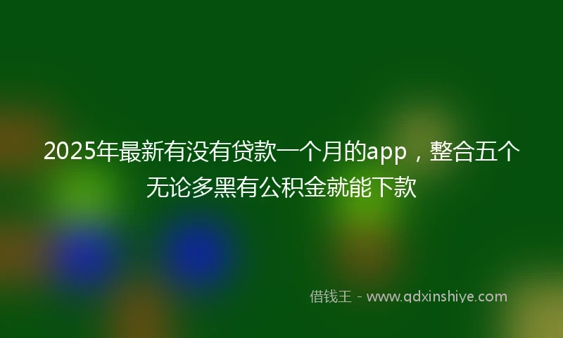 2025年最新有没有贷款一个月的app，整合五个无论多黑有公积金就能下款
