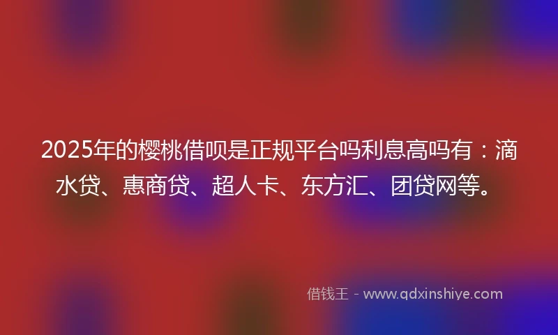 2025年的樱桃借呗是正规平台吗利息高吗有：滴水贷、惠商贷、超人卡、东方汇、团贷网等。