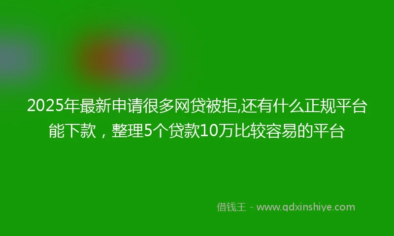 2025年最新申请很多网贷被拒,还有什么正规平台能下款，整理5个贷款10万比较容易的平台