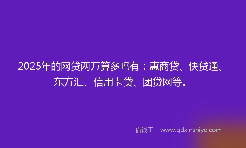 2025年的网贷两万算多吗有：惠商贷、快贷通、东方汇、信用卡贷、团贷网等。