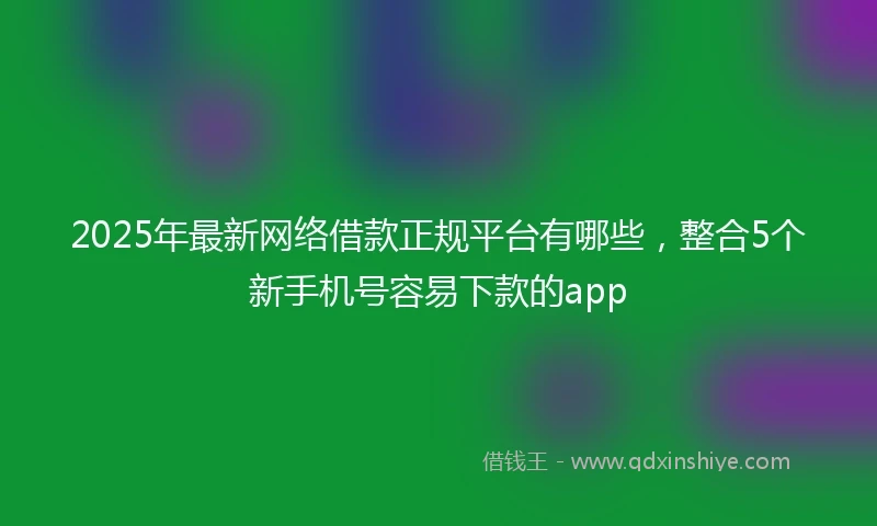 2025年最新网络借款正规平台有哪些，整合5个新手机号容易下款的app