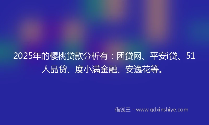 2025年的樱桃贷款分析有：团贷网、平安i贷、51人品贷、度小满金融、安逸花等。
