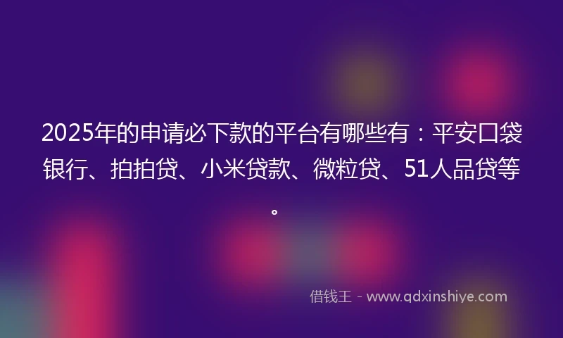 2025年的申请必下款的平台有哪些有：平安口袋银行、拍拍贷、小米贷款、微粒贷、51人品贷等。