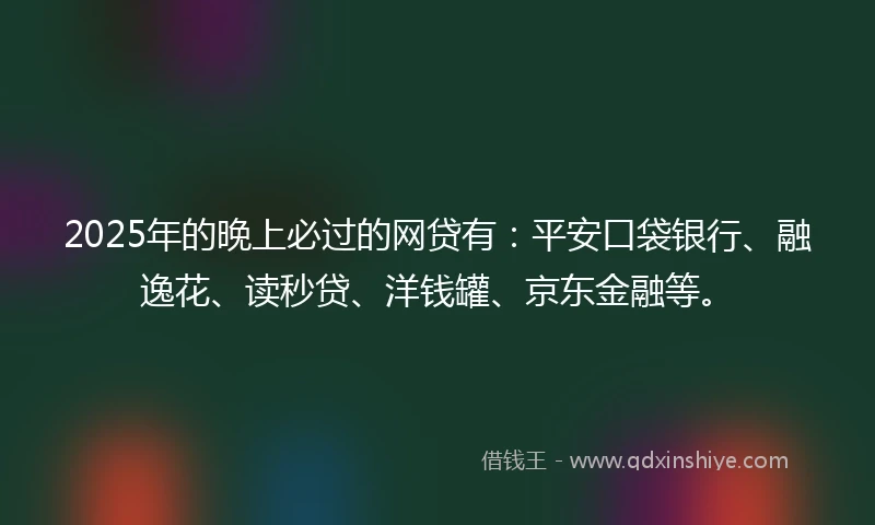 2025年的晚上必过的网贷有：平安口袋银行、融逸花、读秒贷、洋钱罐、京东金融等。