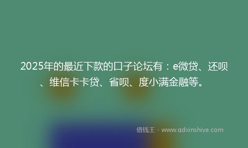 2025年的最近下款的口子论坛有：e微贷、还呗、维信卡卡贷、省呗、度小满金融等。