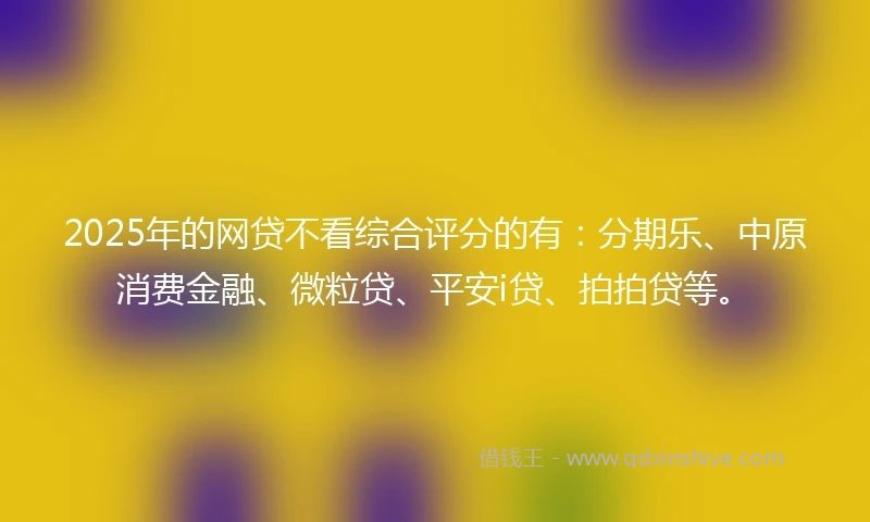 2025年的网贷不看综合评分的有：分期乐、中原消费金融、微粒贷、平安i贷、拍拍贷等。
