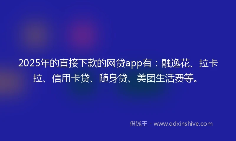 2025年的直接下款的网贷app有：融逸花、拉卡拉、信用卡贷、随身贷、美团生活费等。