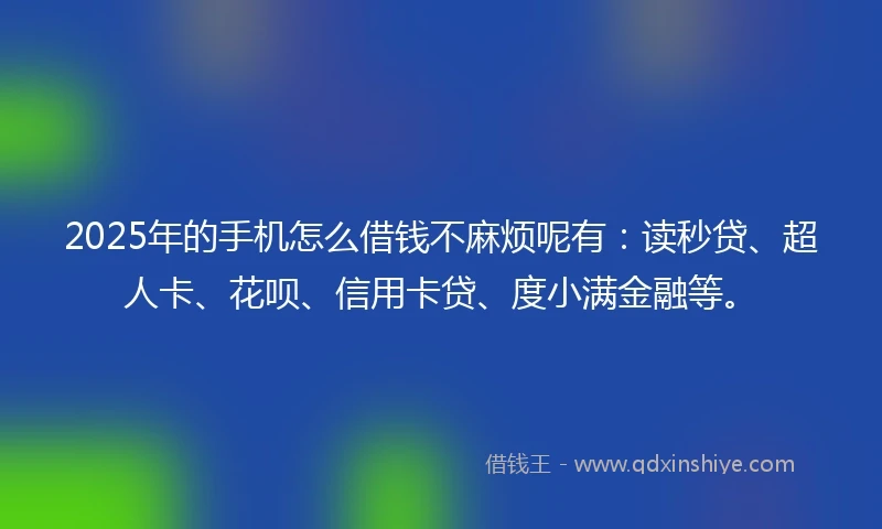 2025年的手机怎么借钱不麻烦呢有：读秒贷、超人卡、花呗、信用卡贷、度小满金融等。