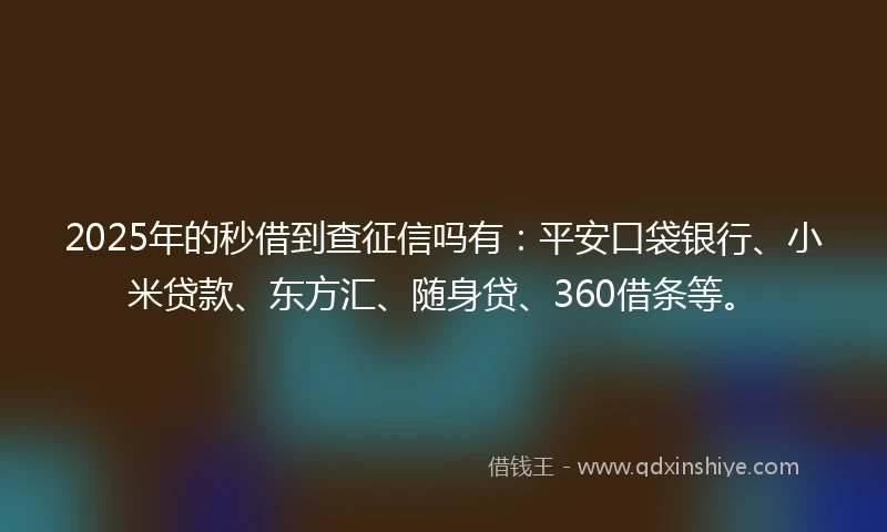2025年的秒借到查征信吗有：平安口袋银行、小米贷款、东方汇、随身贷、360借条等。