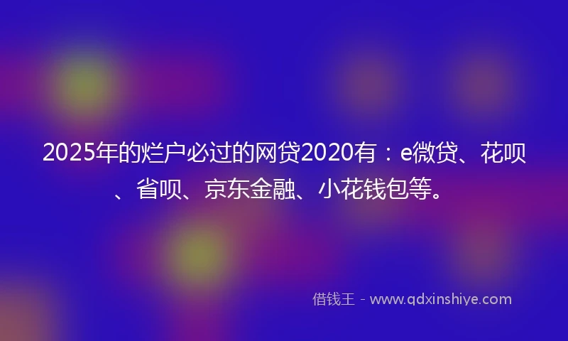 2025年的烂户必过的网贷2020有：e微贷、花呗、省呗、京东金融、小花钱包等。