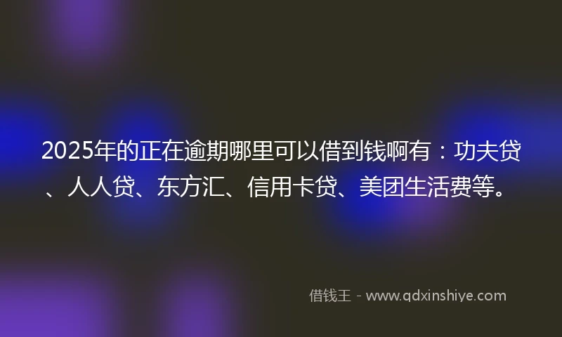 2025年的正在逾期哪里可以借到钱啊有：功夫贷、人人贷、东方汇、信用卡贷、美团生活费等。