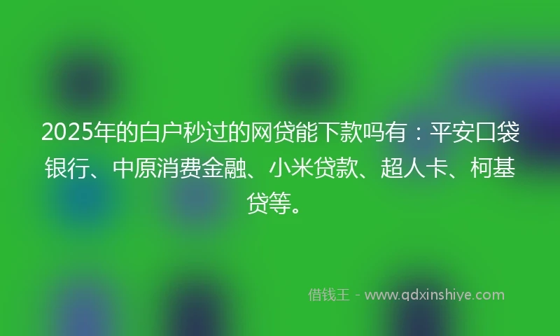 2025年的白户秒过的网贷能下款吗有：平安口袋银行、中原消费金融、小米贷款、超人卡、柯基贷等。